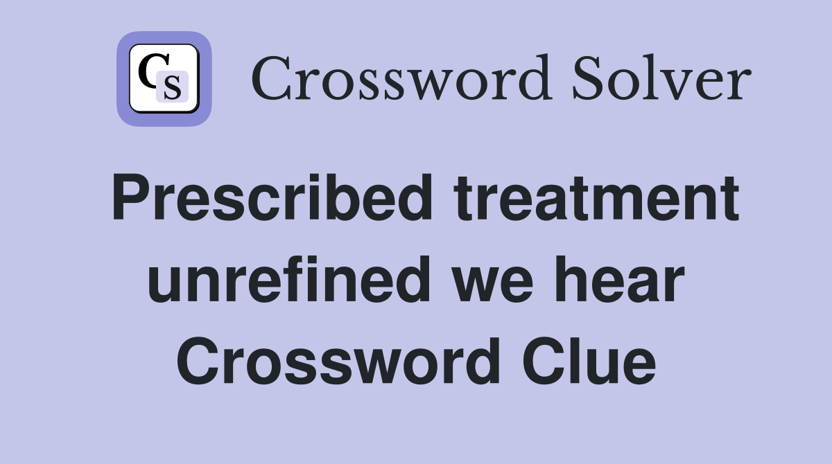 Prescribed treatment unrefined we hear Crossword Clue
