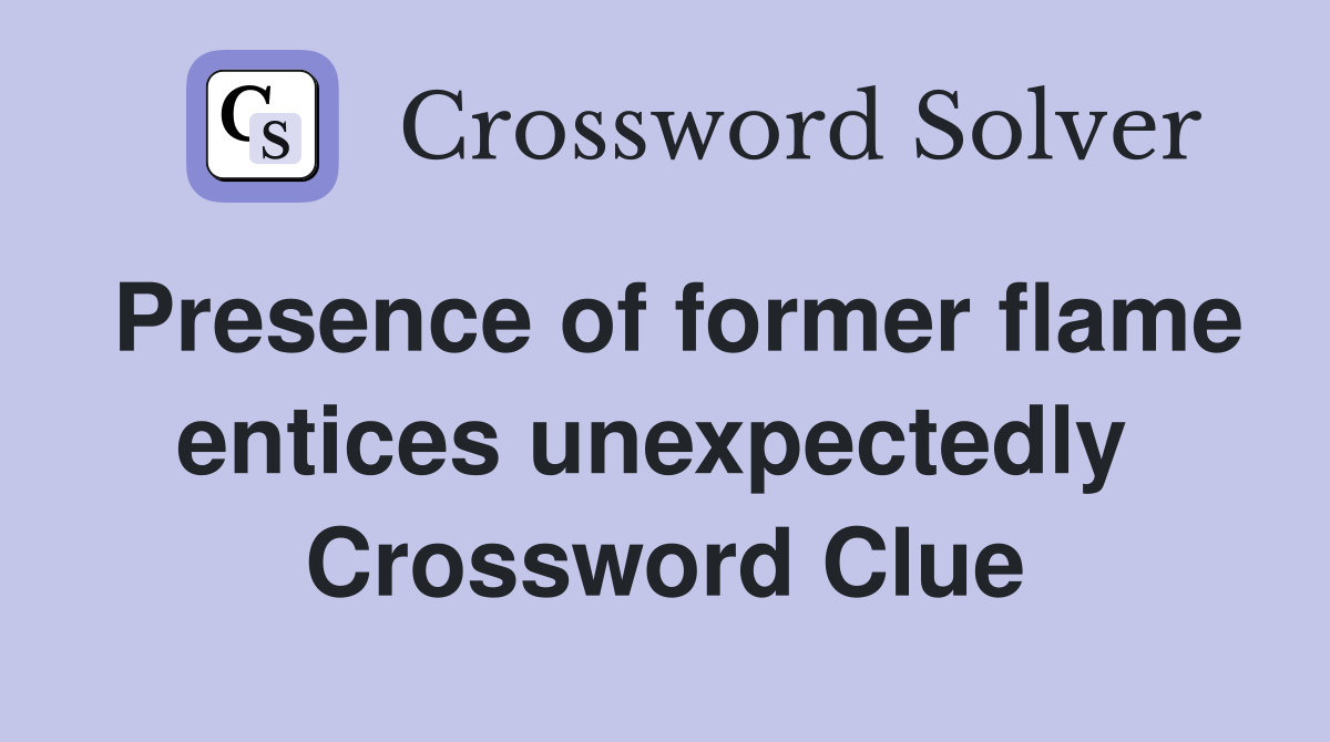 Presence of former flame entices unexpectedly  Crossword Clue