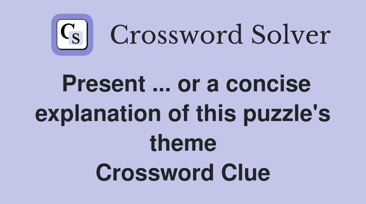 Present ... or a concise explanation of this puzzle's theme Crossword Clue