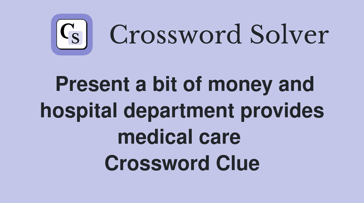 Present a bit of money and hospital department provides medical care  Crossword Clue