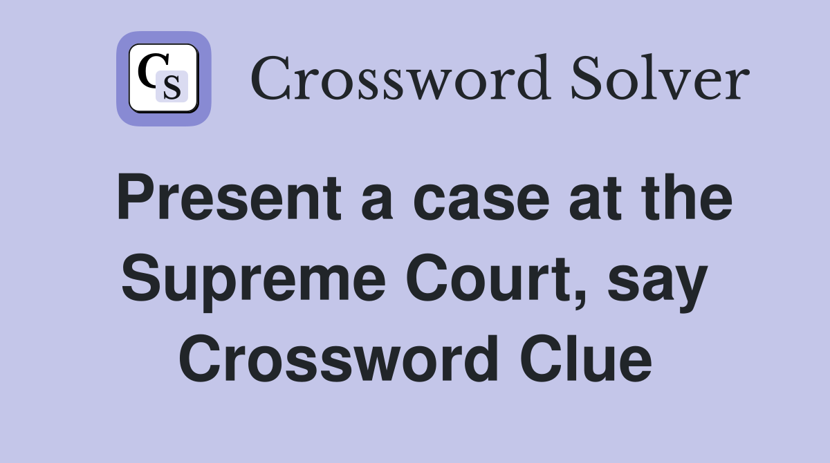 Present a case at the Supreme Court, say Crossword Clue
