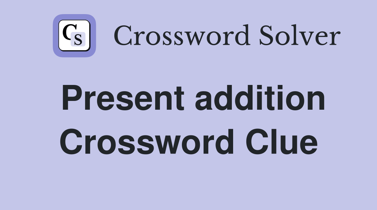 Present addition Crossword Clue