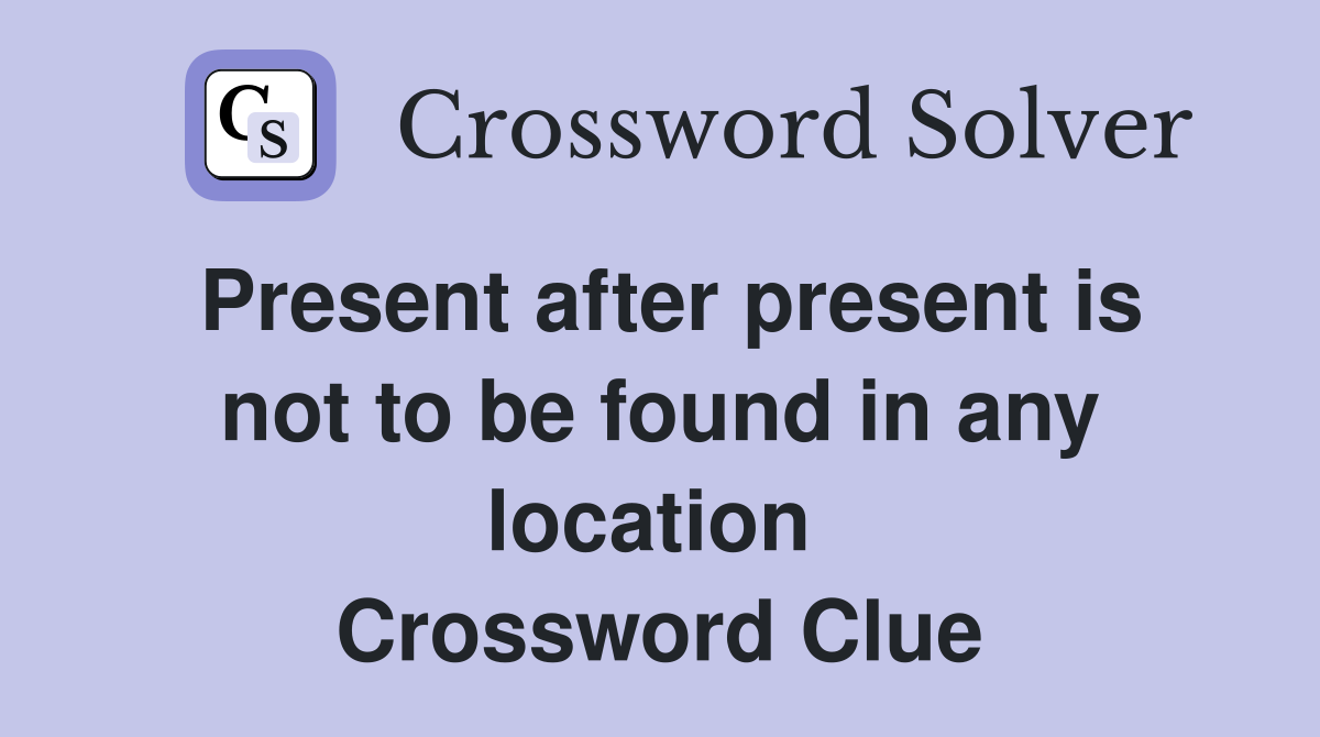 Present after present is not to be found in any location  Crossword Clue