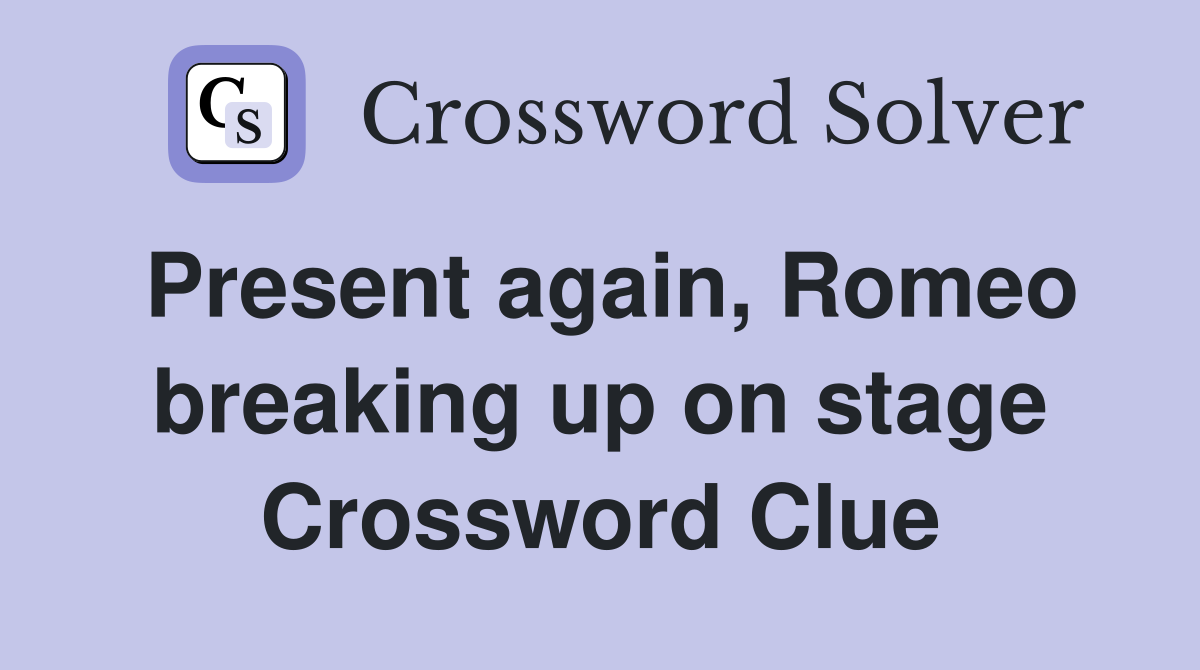 Present again, Romeo breaking up on stage Crossword Clue