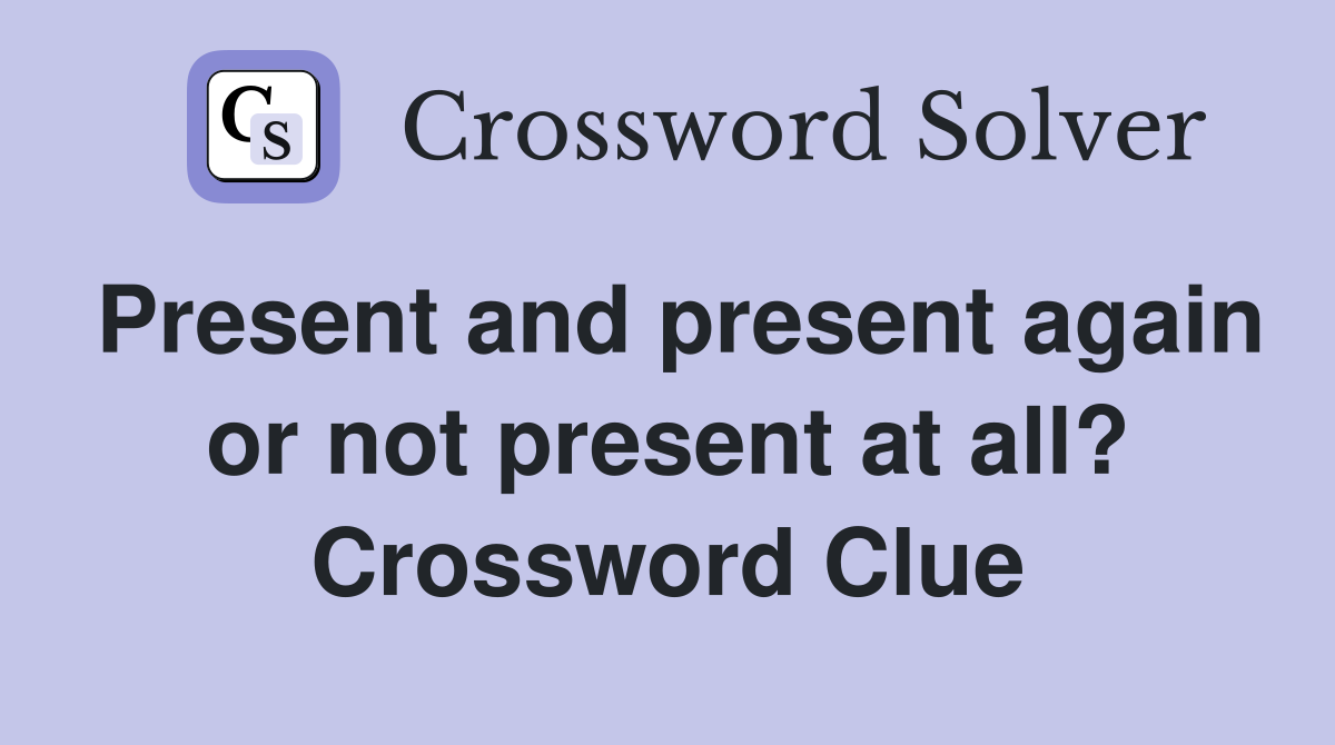 Present and present again or not present at all? Crossword Clue