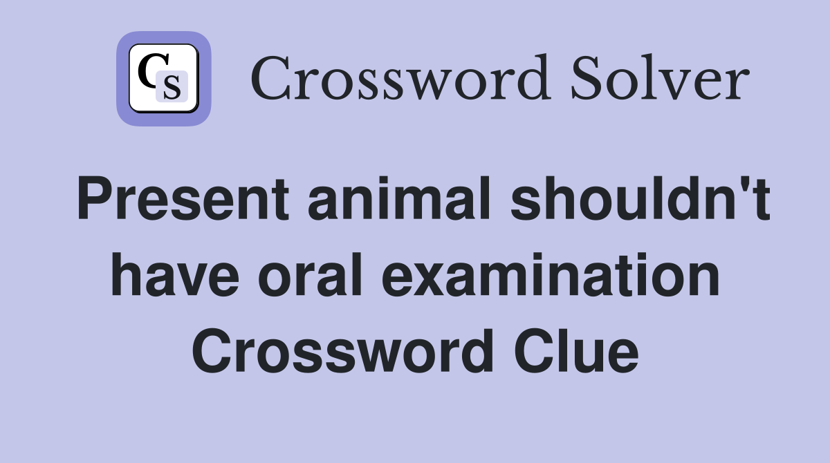 Present animal shouldn't have oral examination Crossword Clue