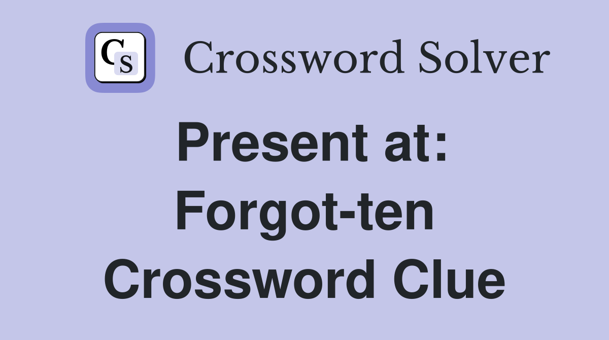 Present at: Forgot-ten Crossword Clue
