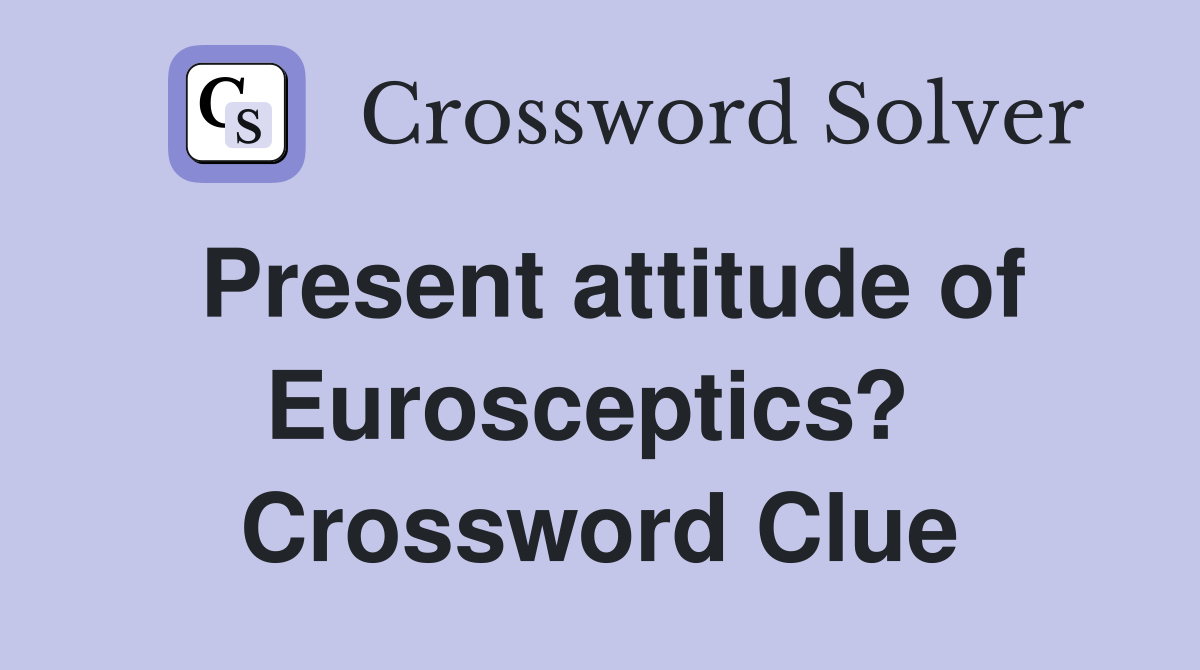 Present attitude of Eurosceptics?  Crossword Clue