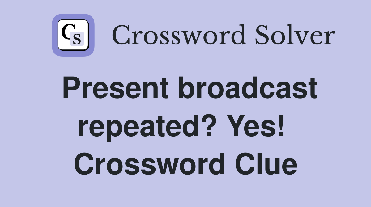 Present broadcast repeated? Yes!  Crossword Clue