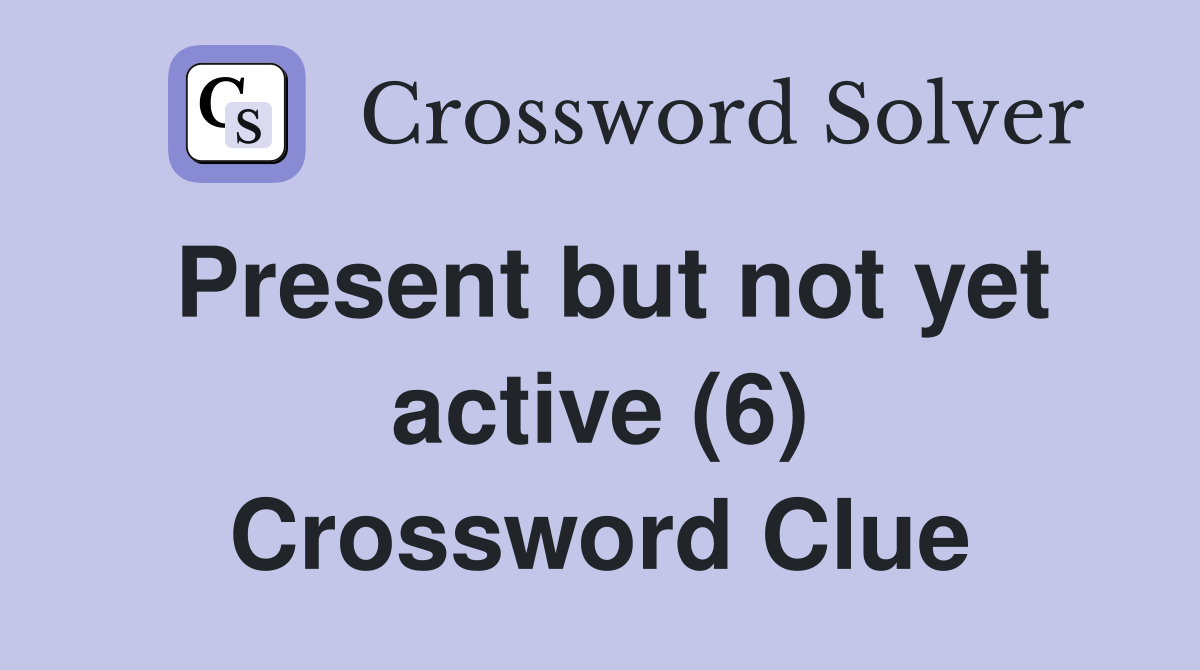 Present but not yet active (6) Crossword Clue