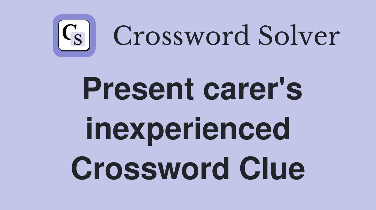 Present carer's inexperienced Crossword Clue