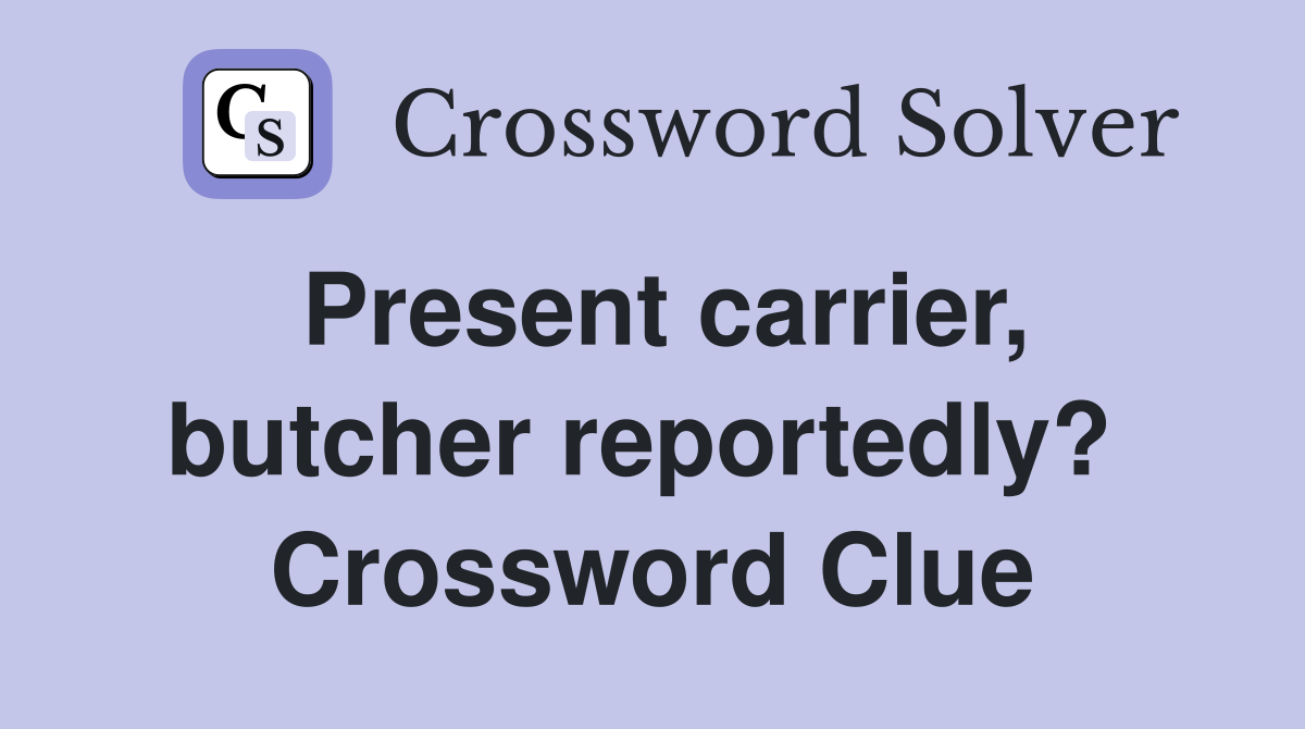 Present carrier, butcher reportedly?  Crossword Clue