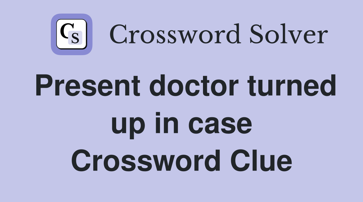 Present doctor turned up in case Crossword Clue