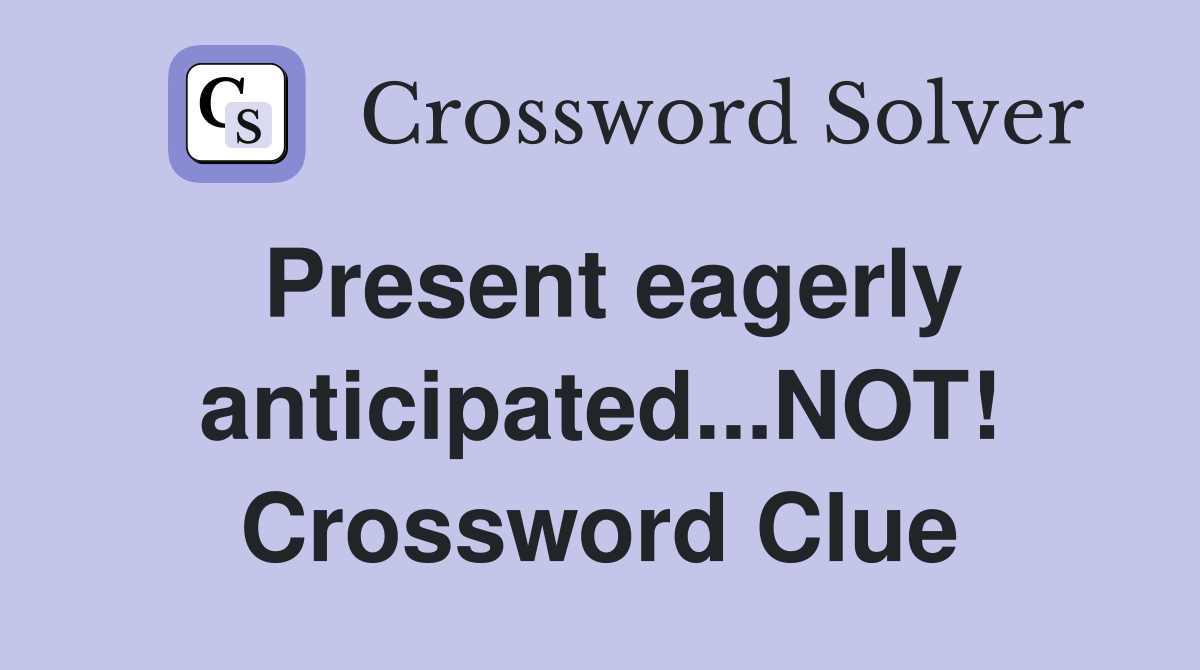 Present eagerly anticipated...NOT! Crossword Clue