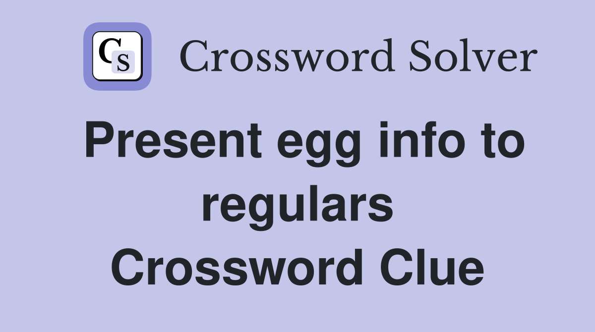 Present egg info to regulars Crossword Clue