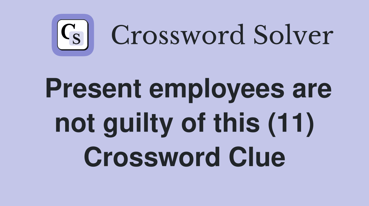 Present employees are not guilty of this (11) Crossword Clue