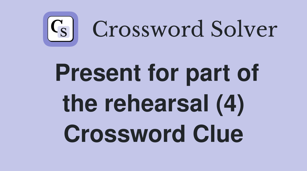 Present for part of the rehearsal (4) Crossword Clue