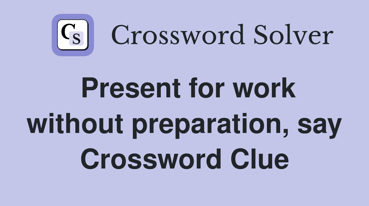 Present for work without preparation, say Crossword Clue