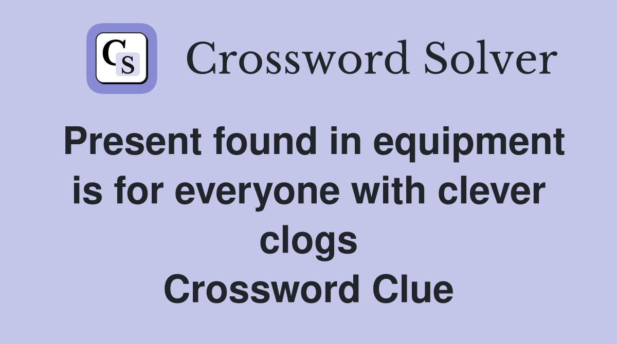 Present found in equipment is for everyone with clever clogs Crossword Clue