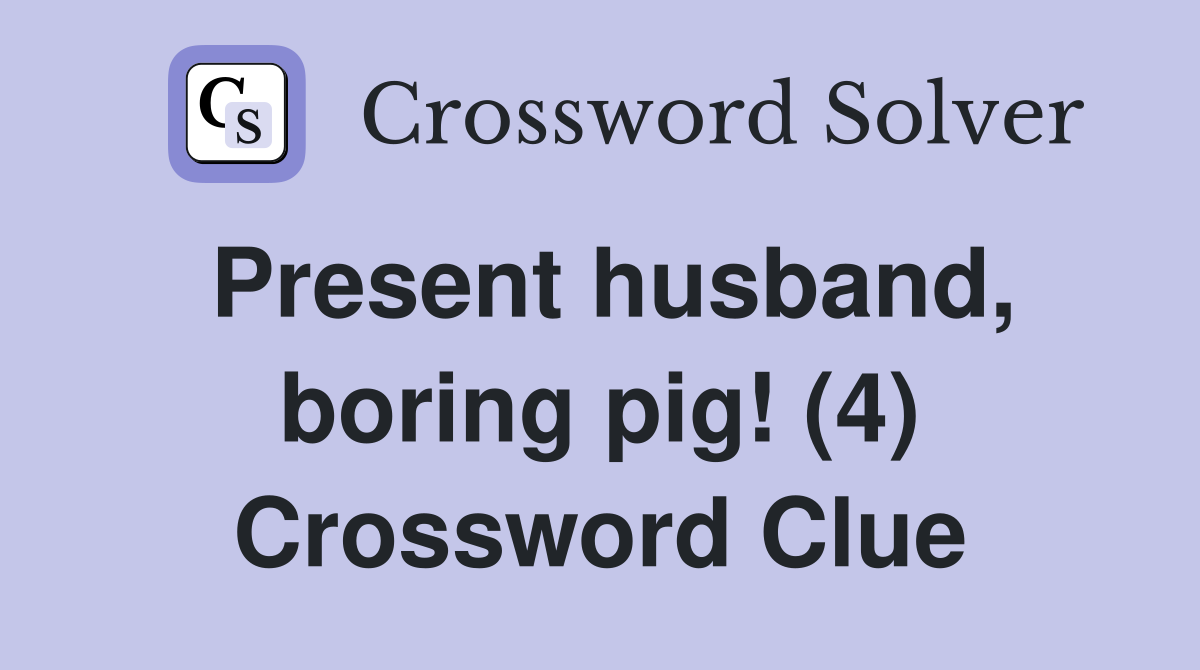 Present husband, boring pig! (4) Crossword Clue