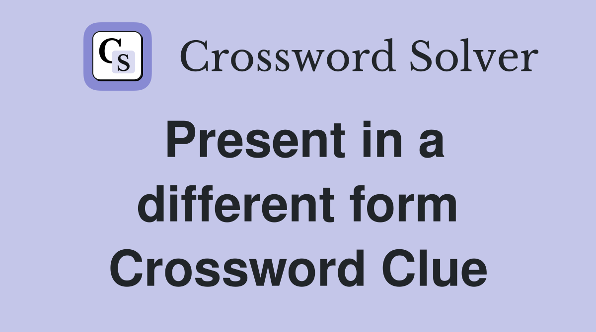 Present in a different form Crossword Clue