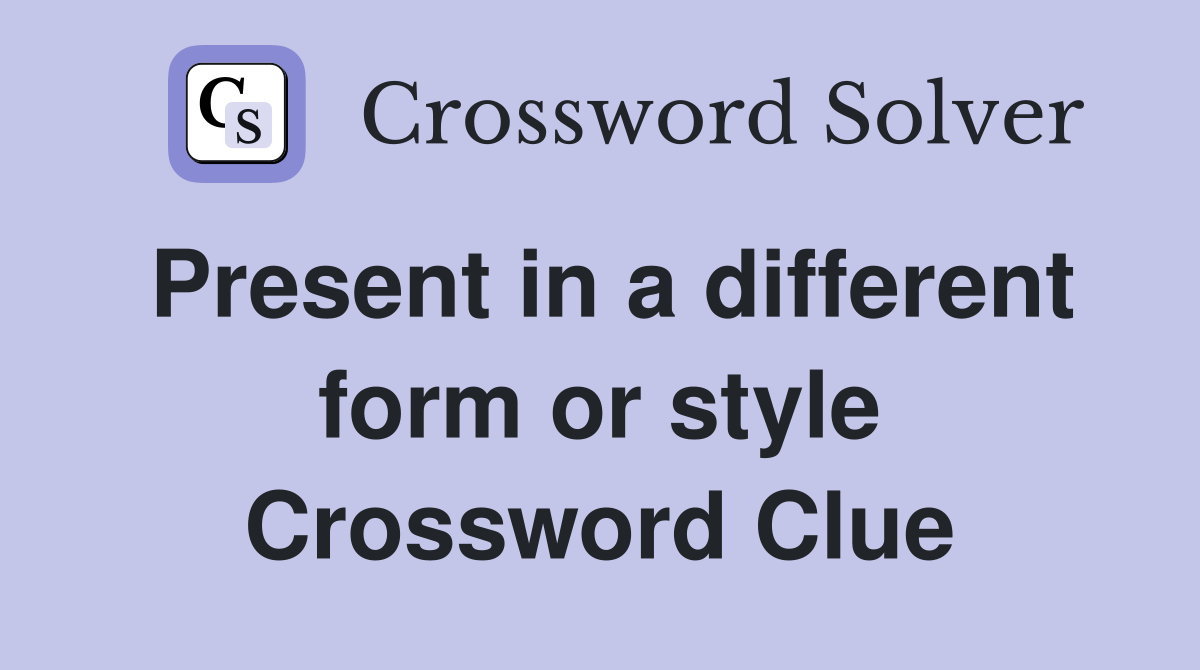Present in a different form or style Crossword Clue