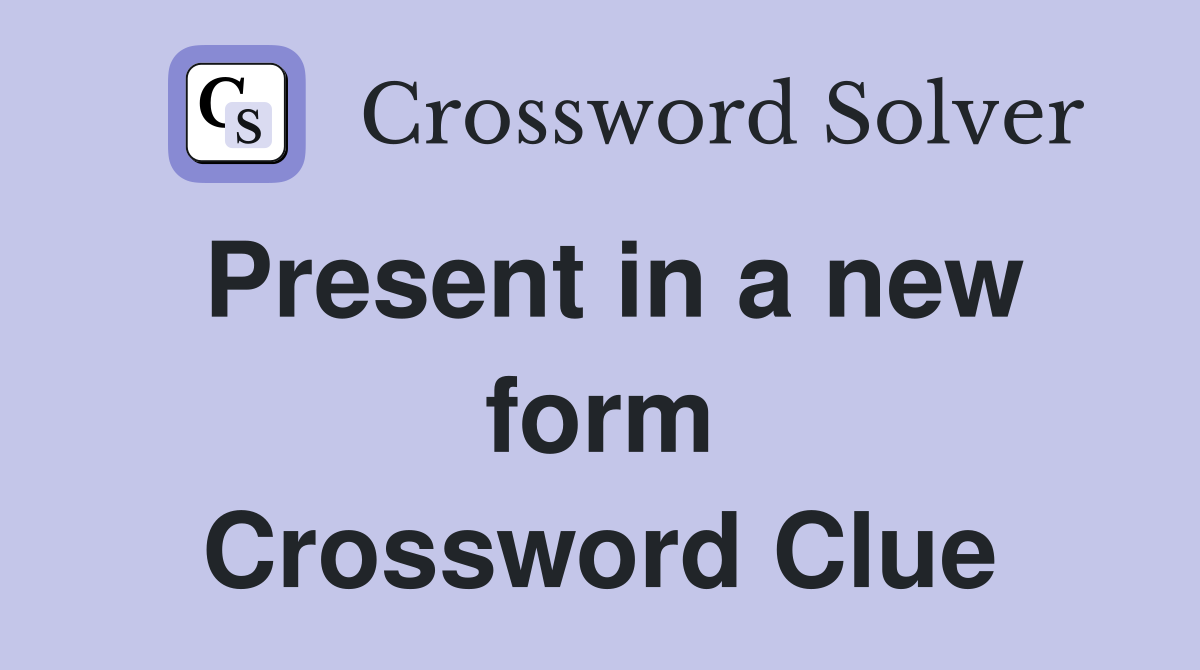 Present in a new form Crossword Clue