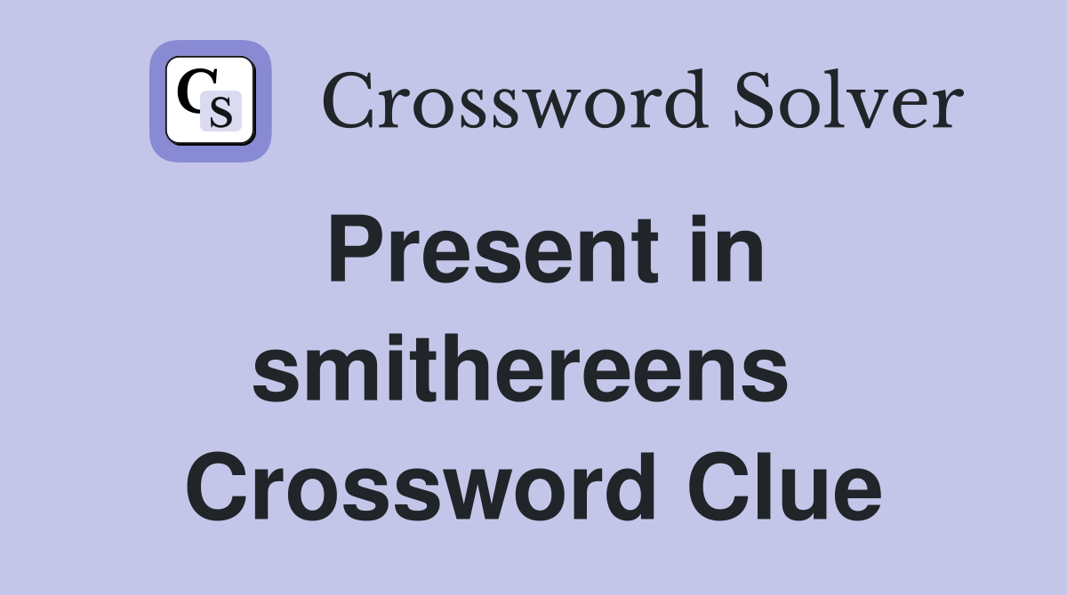 Present in smithereens  Crossword Clue