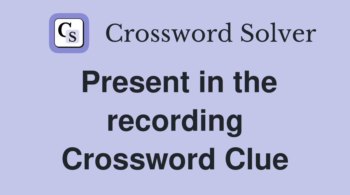 Present in the recording Crossword Clue