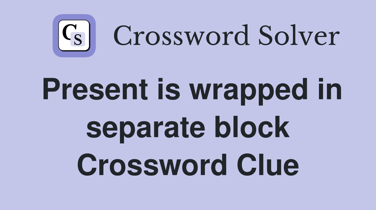 Present is wrapped in separate block Crossword Clue