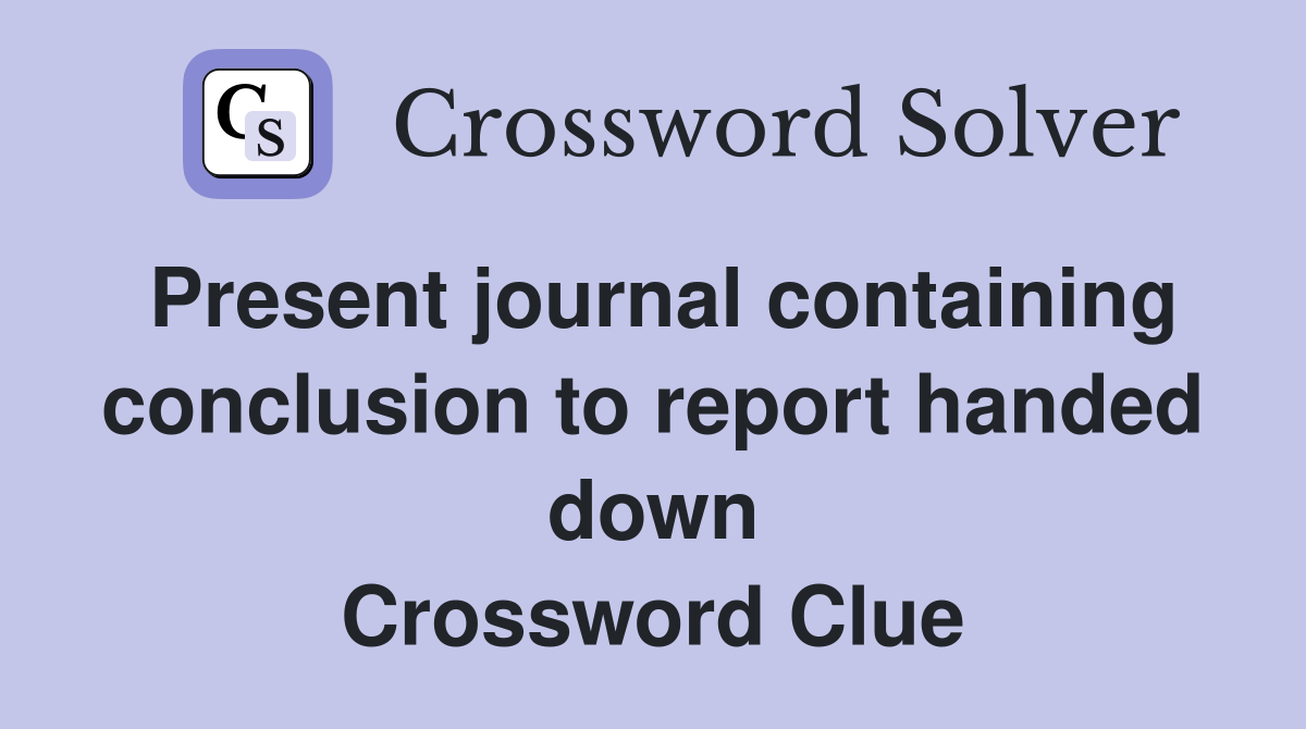 Present journal containing conclusion to report handed down Crossword Clue