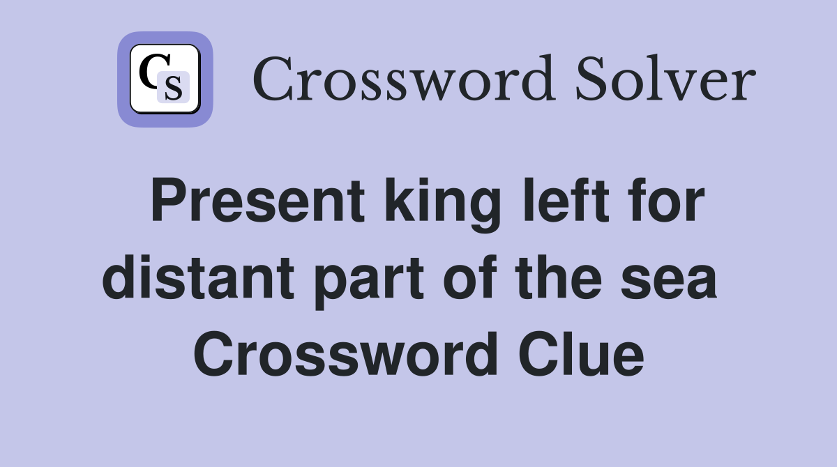 Present king left for distant part of the sea  Crossword Clue