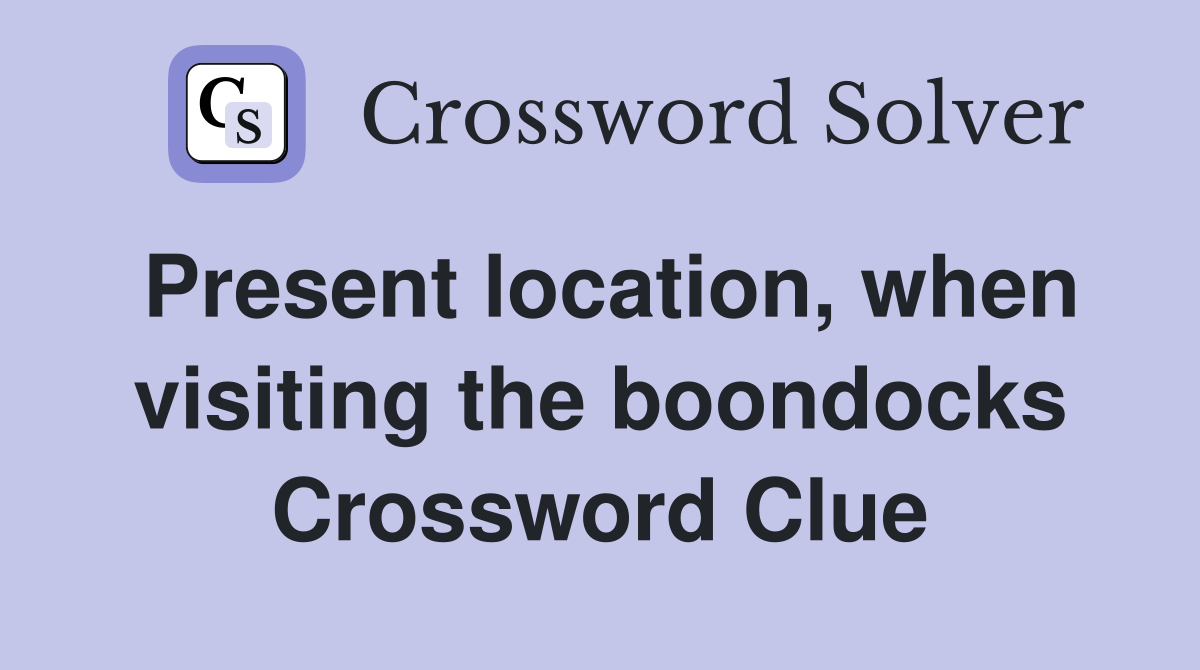 Present location, when visiting the boondocks Crossword Clue