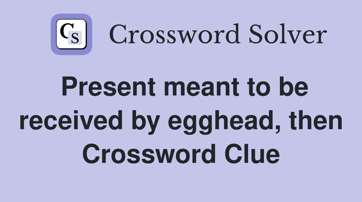 Present meant to be received by egghead, then Crossword Clue