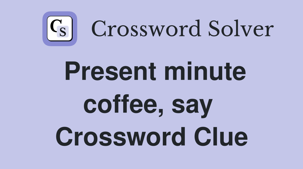 Present minute coffee, say  Crossword Clue