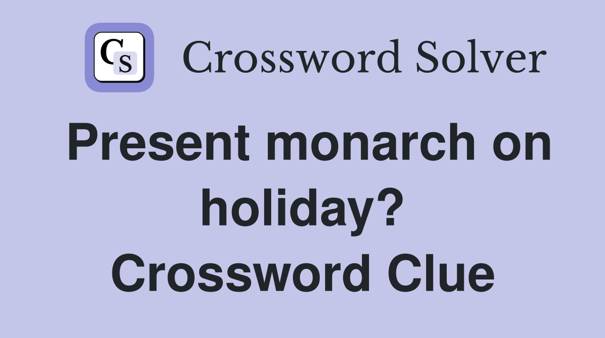 Present monarch on holiday? Crossword Clue