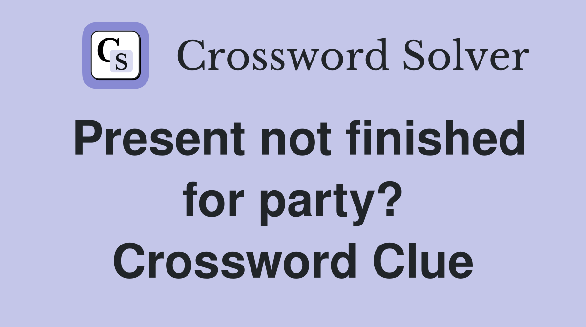 Present not finished for party? Crossword Clue