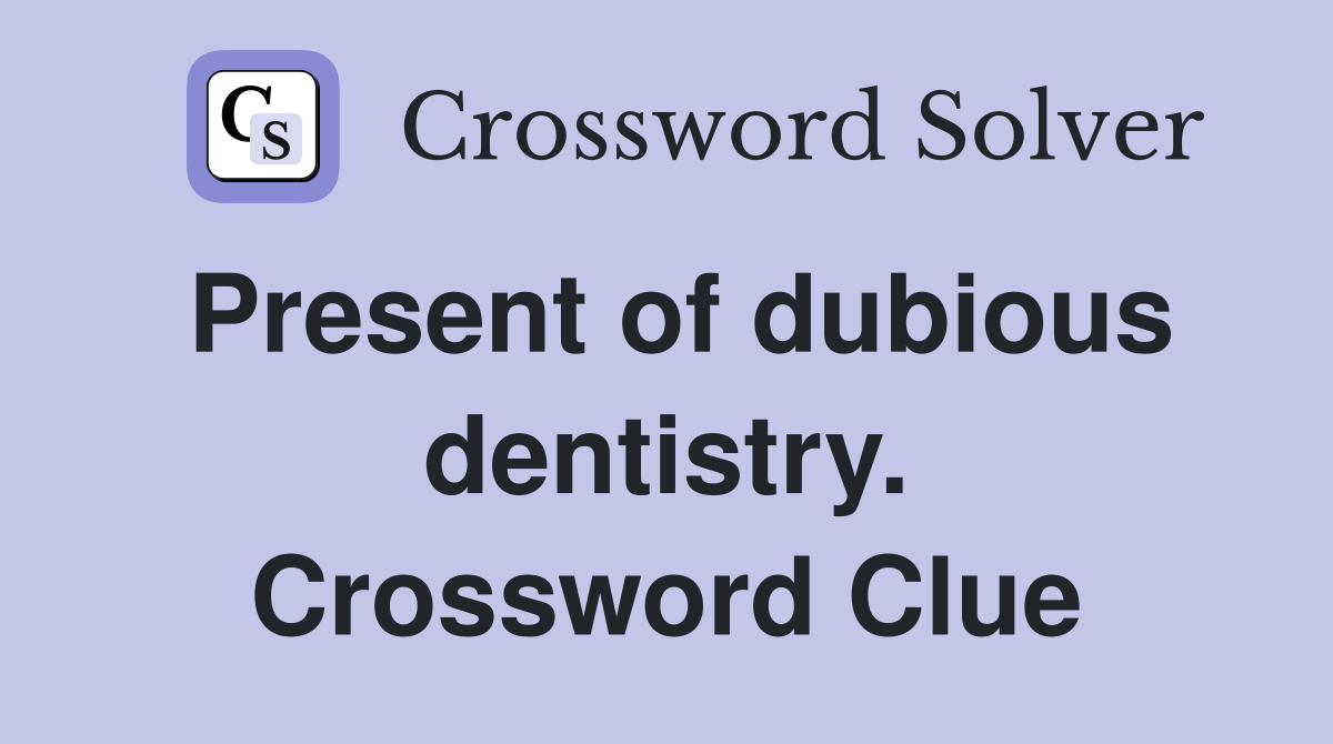Present of dubious dentistry. Crossword Clue