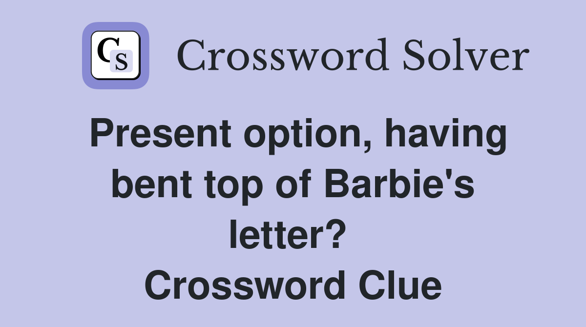 Present option, having bent top of Barbie's letter?  Crossword Clue