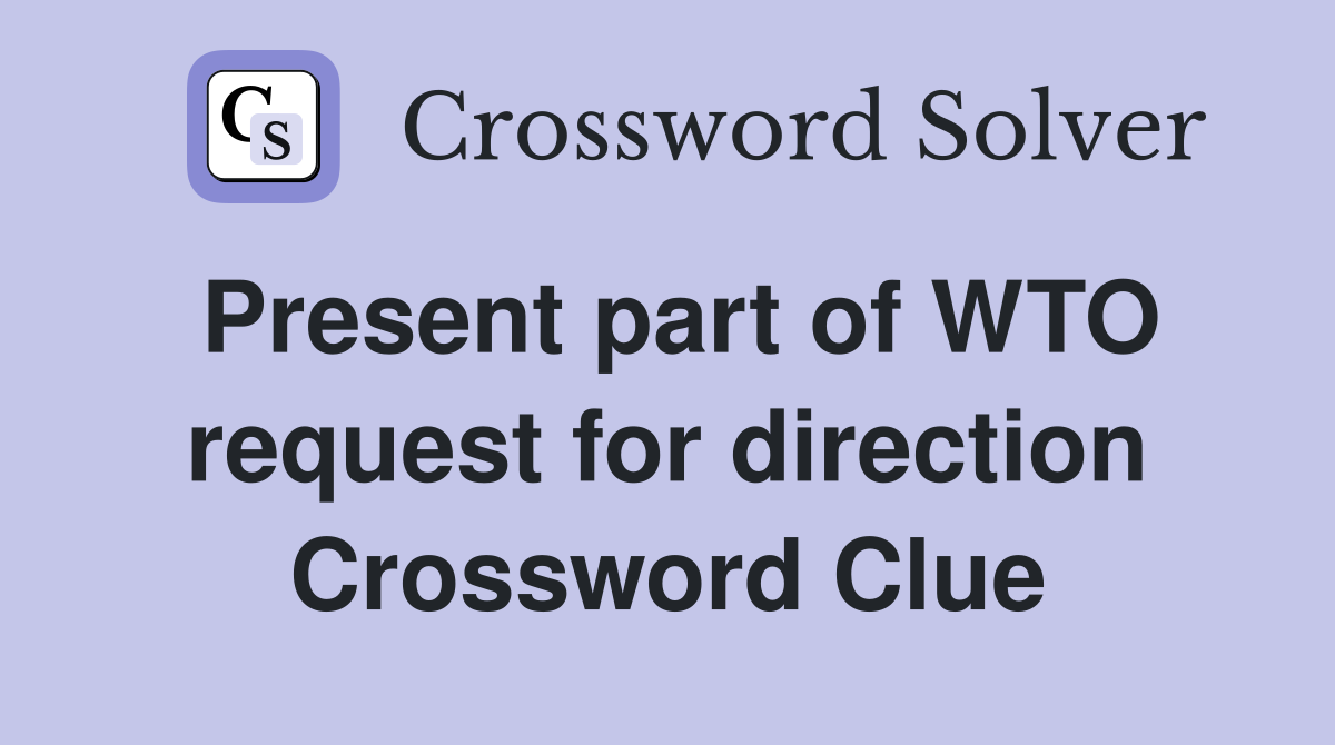 Present part of WTO request for direction Crossword Clue