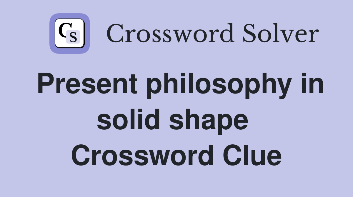 Present philosophy in solid shape  Crossword Clue