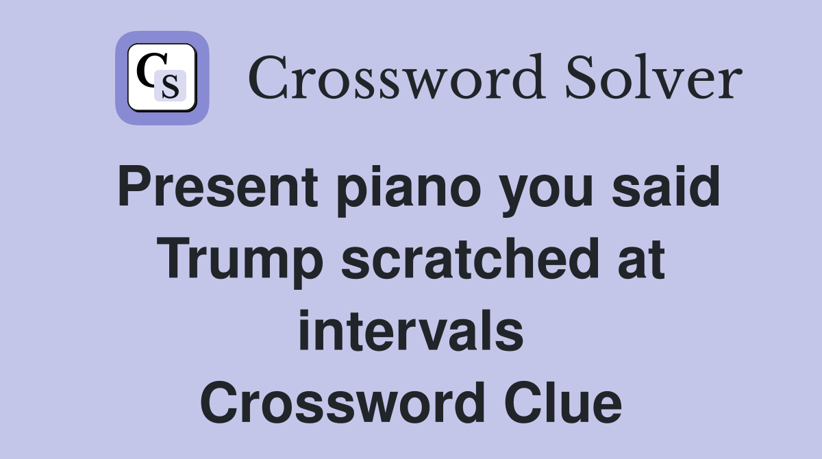 Present piano you said Trump scratched at intervals Crossword Clue