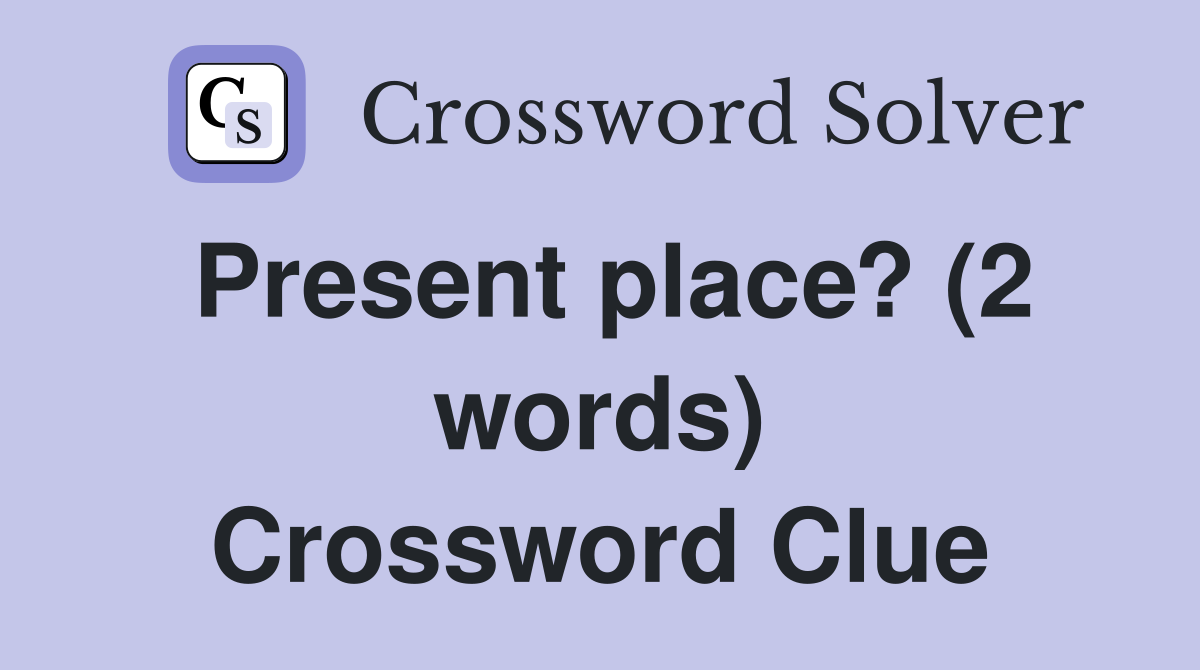Present place? (2 words) Crossword Clue