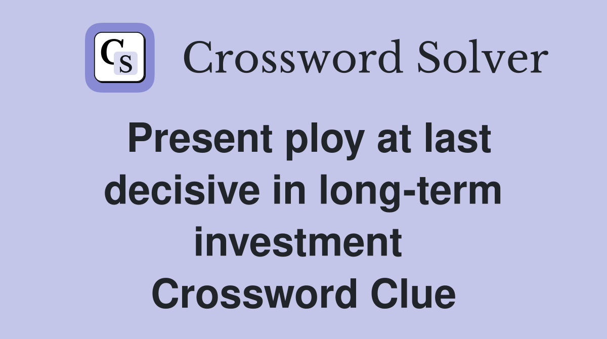 Present ploy at last decisive in long-term investment  Crossword Clue