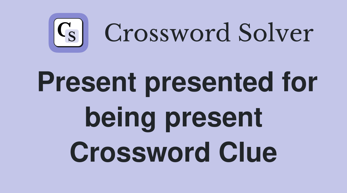 Present presented for being present Crossword Clue
