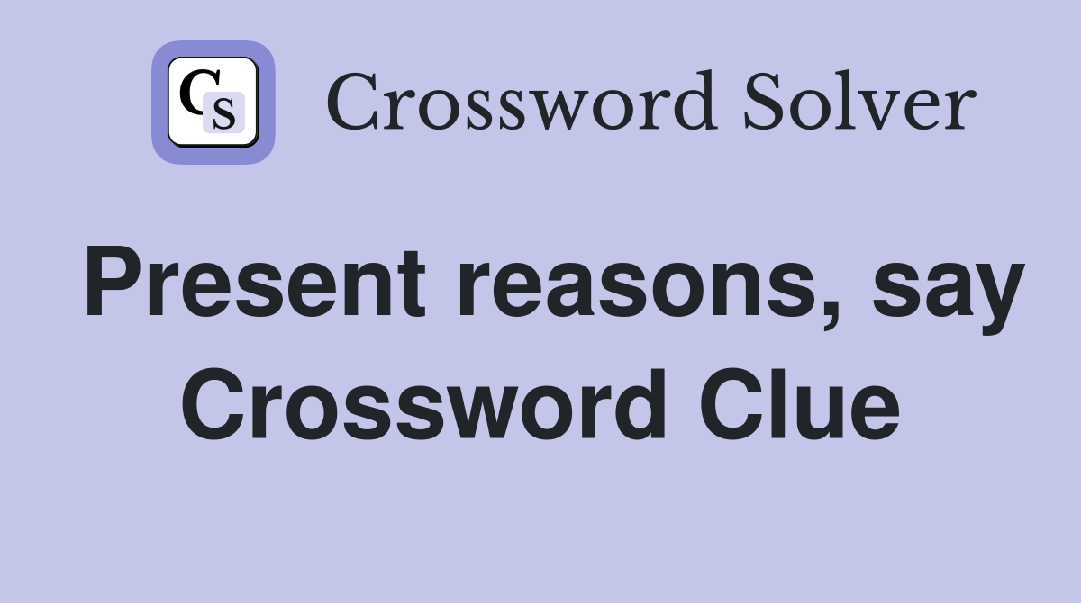 Present reasons, say Crossword Clue