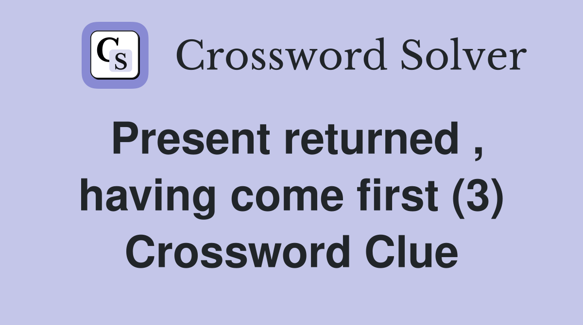 Present returned , having come first (3) Crossword Clue