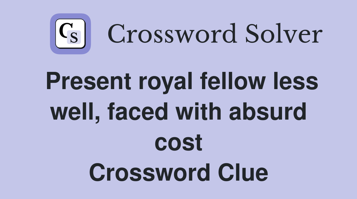 Present royal fellow less well, faced with absurd cost Crossword Clue