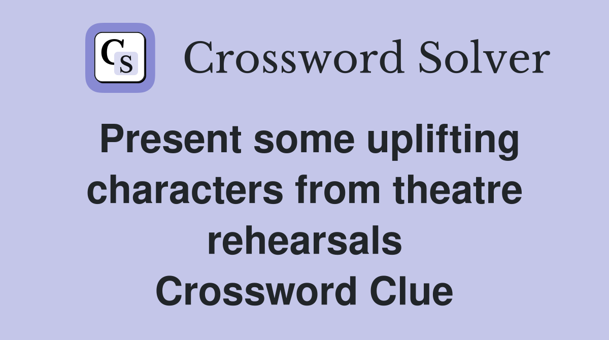 Present some uplifting characters from theatre rehearsals Crossword Clue