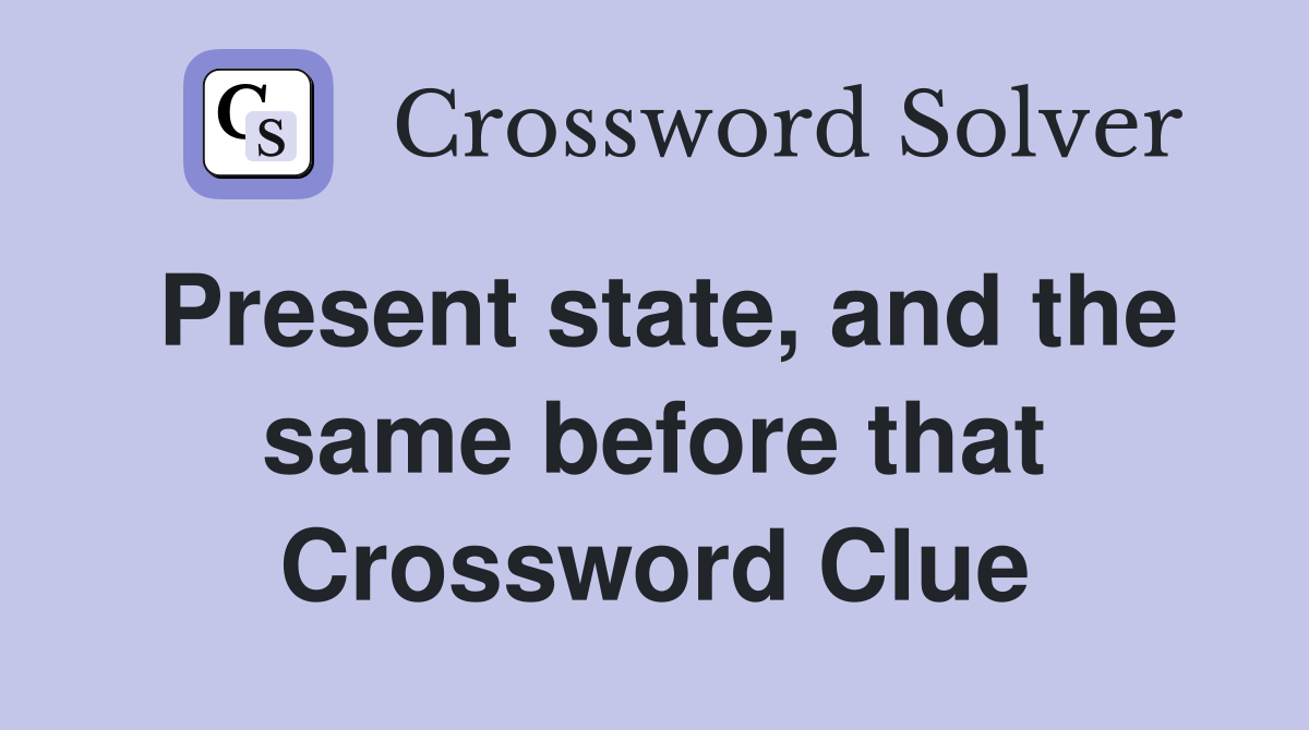 Present state, and the same before that Crossword Clue